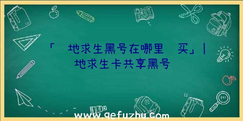 「绝地求生黑号在哪里购买」|绝地求生卡共享黑号